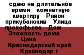 сдаю на длительное время 1 комнатную квартиру › Район ­ прикубанский › Улица ­ прокофьева › Дом ­ 35 › Этажность дома ­ 7 › Цена ­ 12 000 - Краснодарский край, Краснодар г. Недвижимость » Квартиры аренда   . Краснодарский край,Краснодар г.